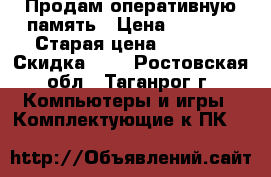 Продам оперативную память › Цена ­ 5 000 › Старая цена ­ 6 509 › Скидка ­ 5 - Ростовская обл., Таганрог г. Компьютеры и игры » Комплектующие к ПК   